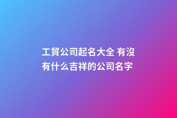 工貿公司起名大全 有沒有什么吉祥的公司名字-第1張-公司起名-玄機派